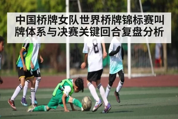 中国桥牌女队世界桥牌锦标赛叫牌体系与决赛关键回合复盘分析