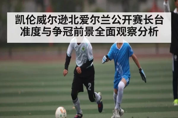 凯伦威尔逊北爱尔兰公开赛长台准度与争冠前景全面观察分析